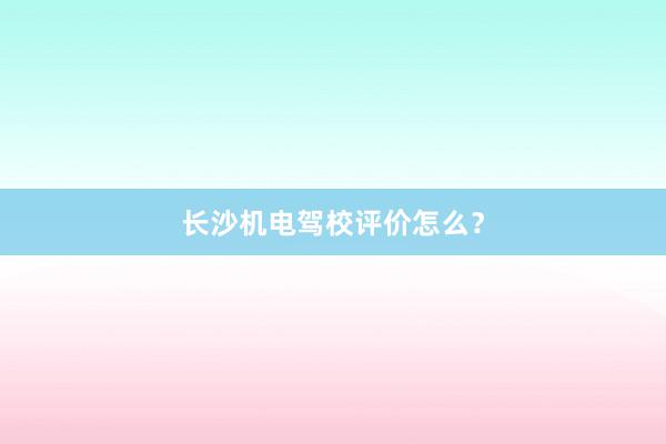 长沙机电驾校评价怎么？