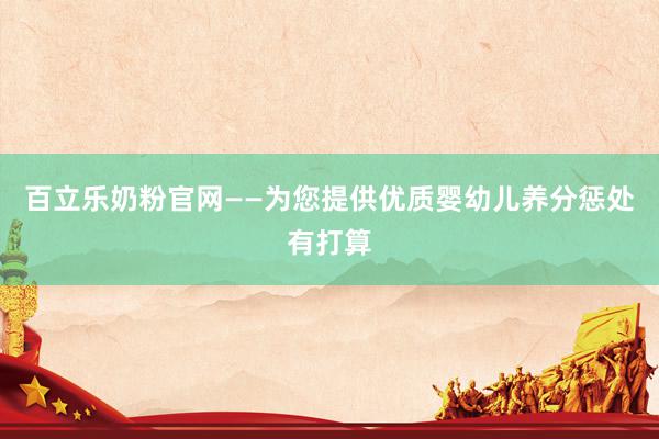 百立乐奶粉官网——为您提供优质婴幼儿养分惩处有打算