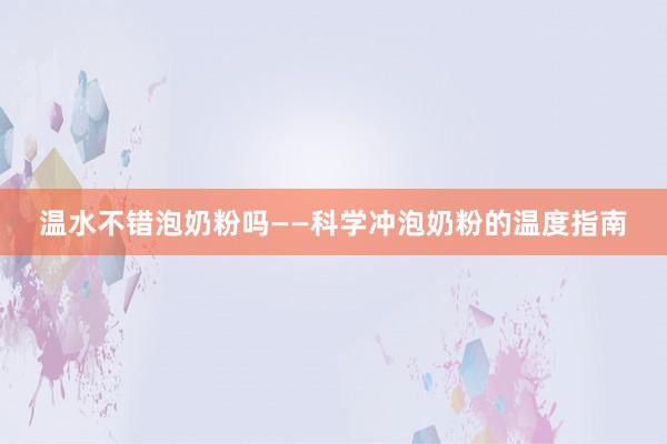 温水不错泡奶粉吗——科学冲泡奶粉的温度指南